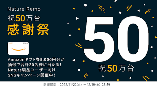 To celebrate the 500,000 units sale of Nature Remo “Nature Remo 500,000units Thanksgiving Festival” will be held!<br>20 winners will win Amazon gift certificates totaling 100,000 yen